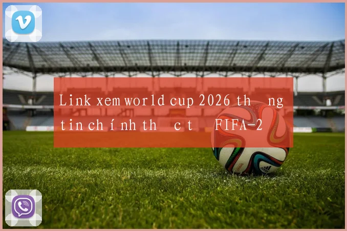 Link xem world cup 2026 thông tin chính thức từ FIFA