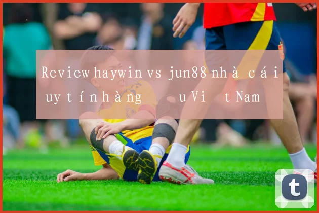 Review haywin vs jun88 nhà cái uy tín hàng đầu Việt Nam