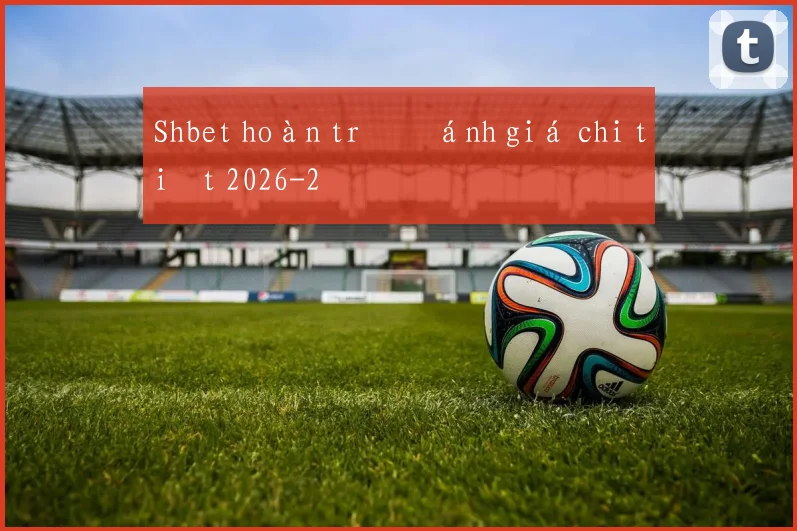 Shbet hoàn trả đánh giá chi tiết 2026
